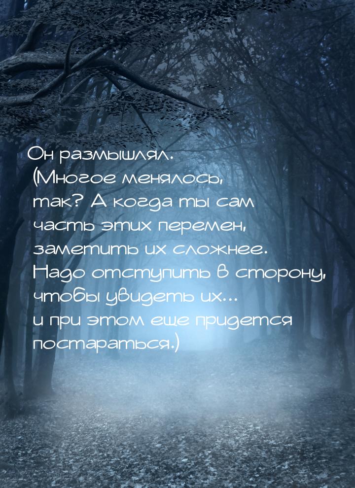 Он размышлял. (Многое менялось, так? А когда ты сам часть этих перемен, заметить их сложне