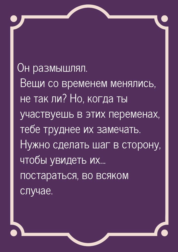 Он размышлял. Вещи со временем менялись, не так ли? Но, когда ты участвуешь в этих перемен