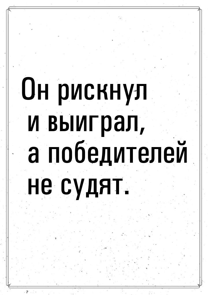 Он рискнул и выиграл, а победителей не судят.