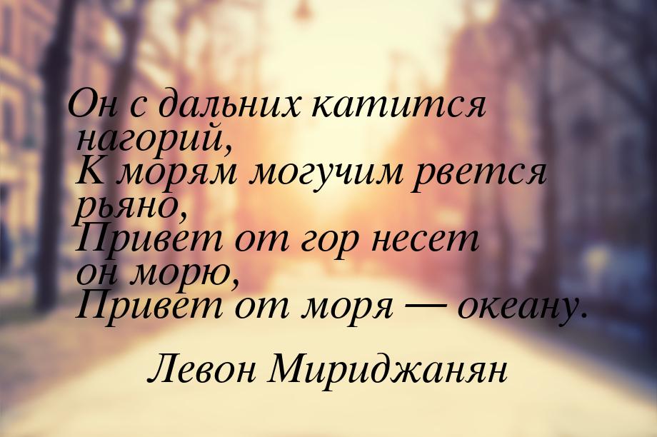 Он с дальних катится нагорий,  К морям могучим рвется рьяно,  Привет от гор несет он морю,