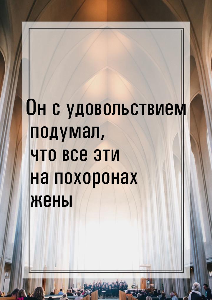 Он с удовольствием подумал, что все эти на похоронах жены