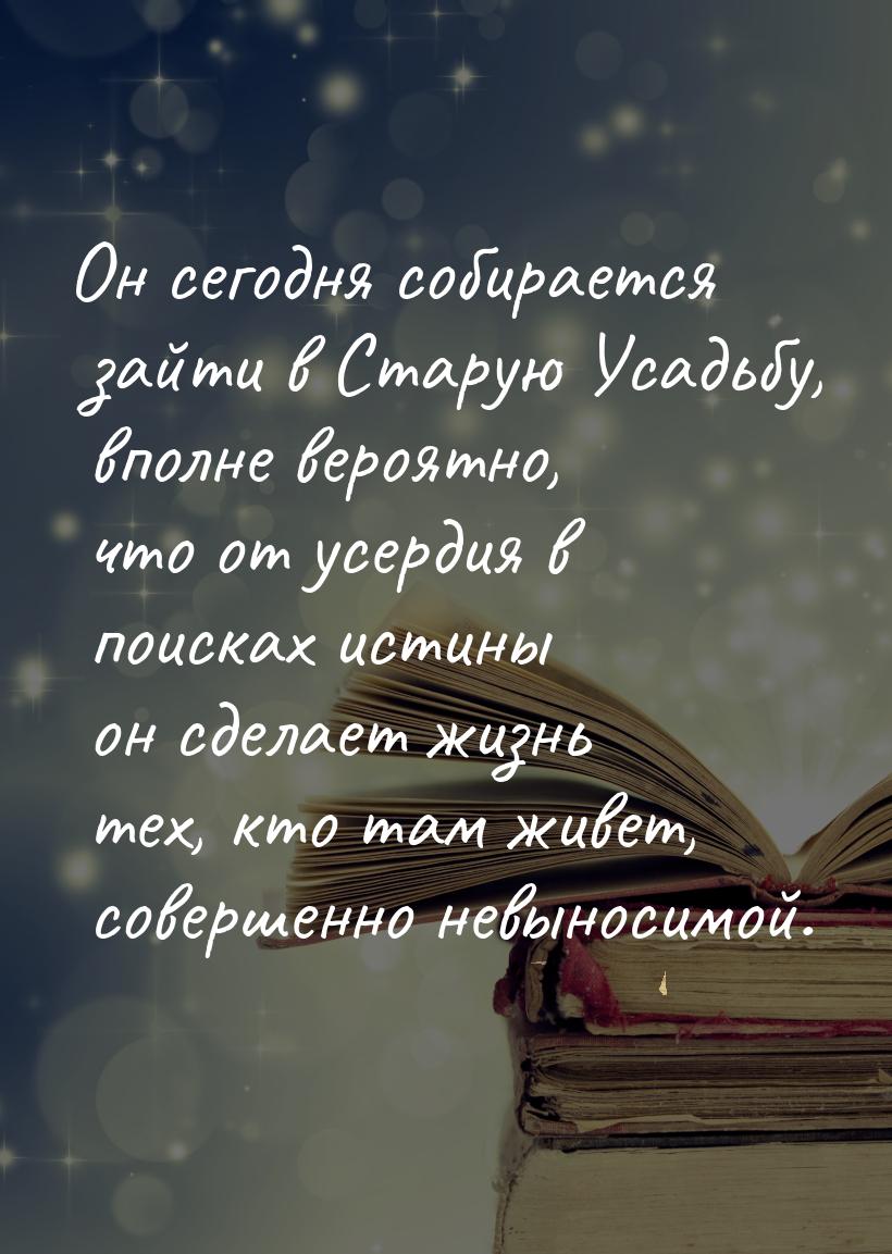 Он сегодня собирается зайти в Старую Усадьбу, вполне вероятно, что от усердия в поисках ис