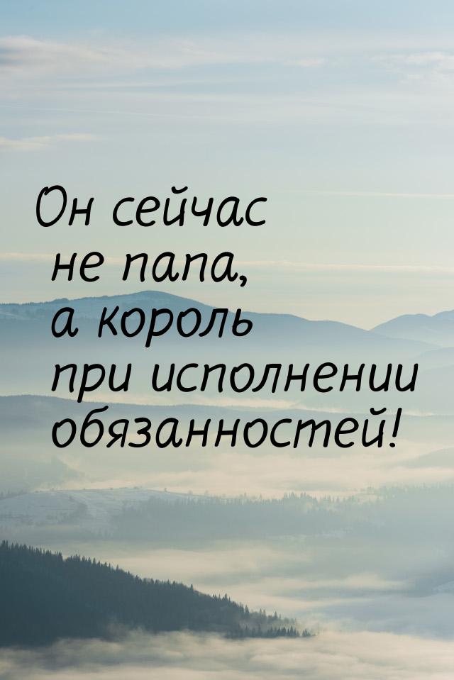 Он сейчас не папа, а король при исполнении обязанностей!