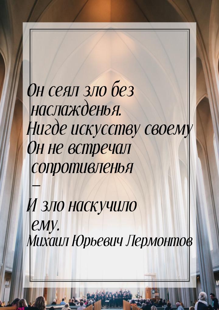 Он сеял зло без наслажденья. Нигде искусству своему Он не встречал сопротивленья — И зло н