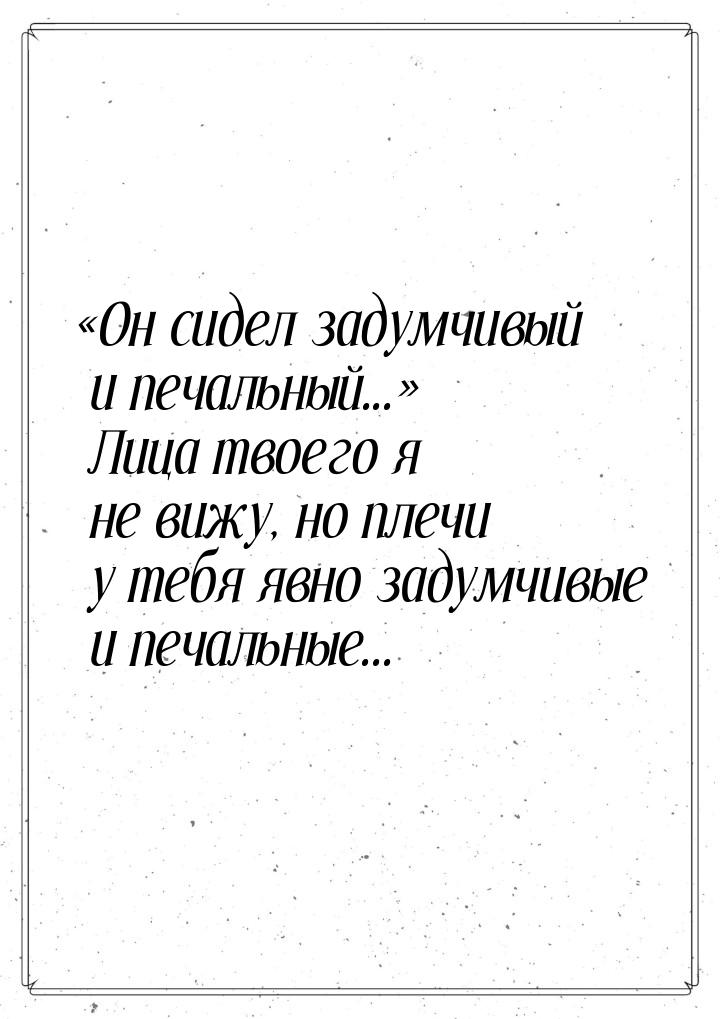 Он сидел задумчивый и печальный... Лица твоего я не вижу, но плечи у тебя яв