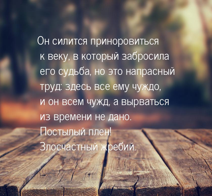 Он силится приноровиться к веку, в который забросила его судьба, но это напрасный труд: зд