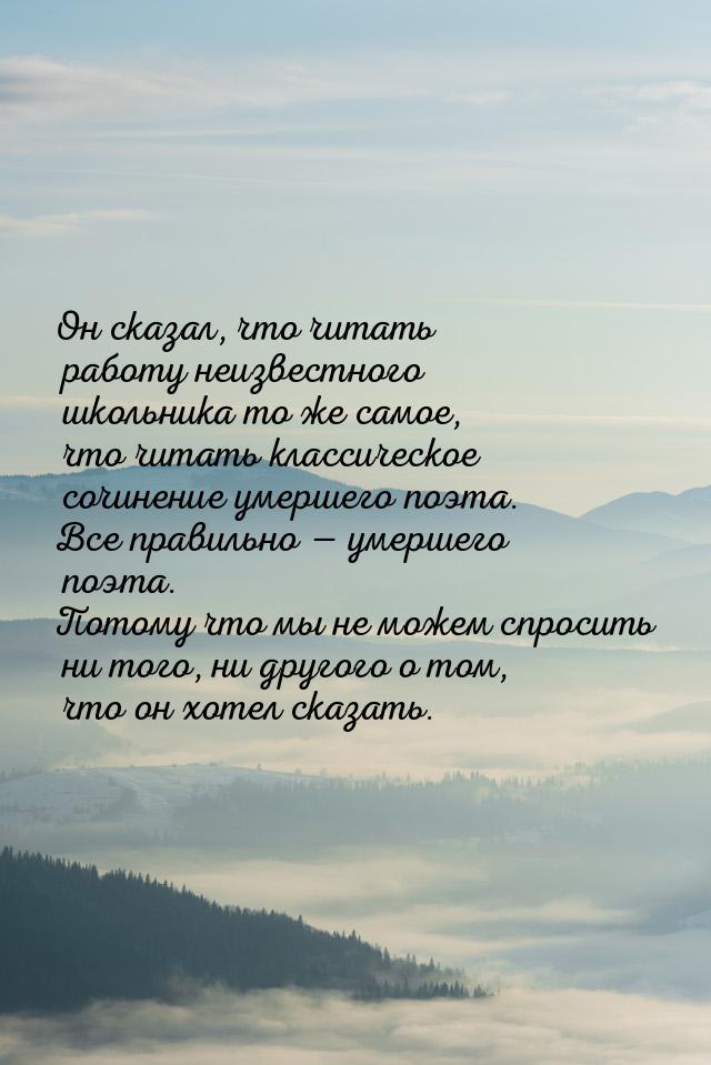 Он сказал, что читать работу неизвестного школьника то же самое, что читать классическое с