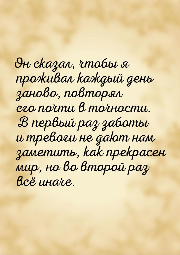 Он сказал, чтобы я проживал каждый день заново, повторял его почти в точности. В первый ра