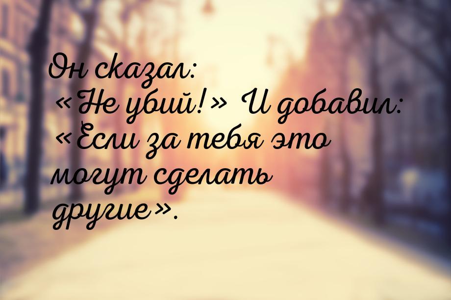 Он сказал: «Не убий!» И добавил: «Если за тебя это могут сделать другие».