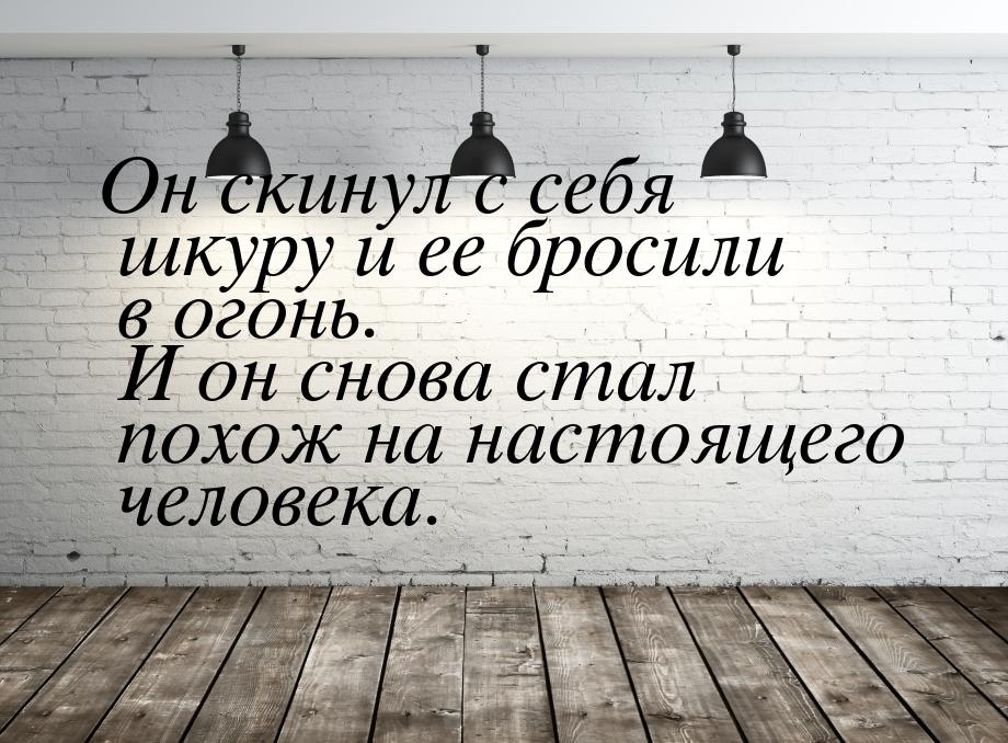 Он скинул с себя шкуру и ее бросили в огонь. И он снова стал похож на настоящего человека.