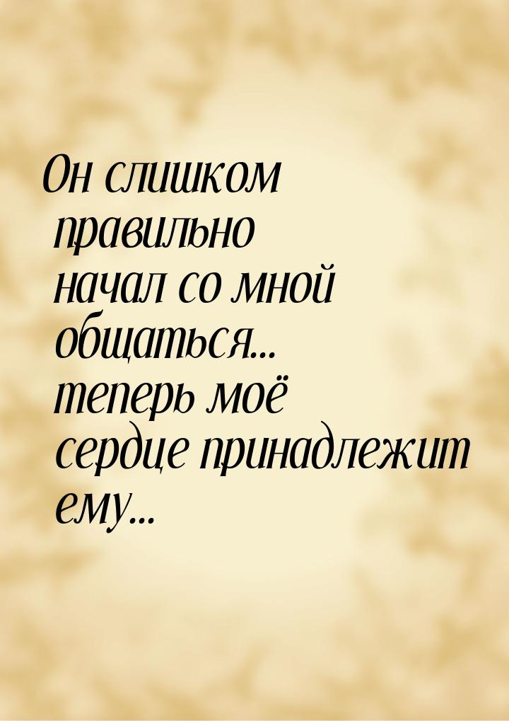 Он слишком правильно начал со мной общаться... теперь моё сердце принадлежит ему...