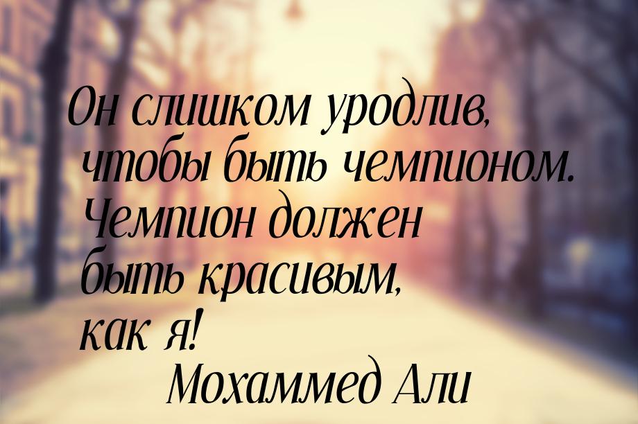 Он слишком уродлив, чтобы быть чемпионом. Чемпион должен быть красивым, как я!