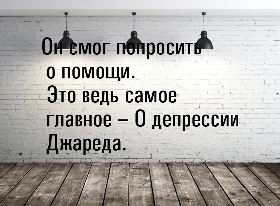 Он смог попросить о помощи. Это ведь самое главное – О депрессии Джареда.