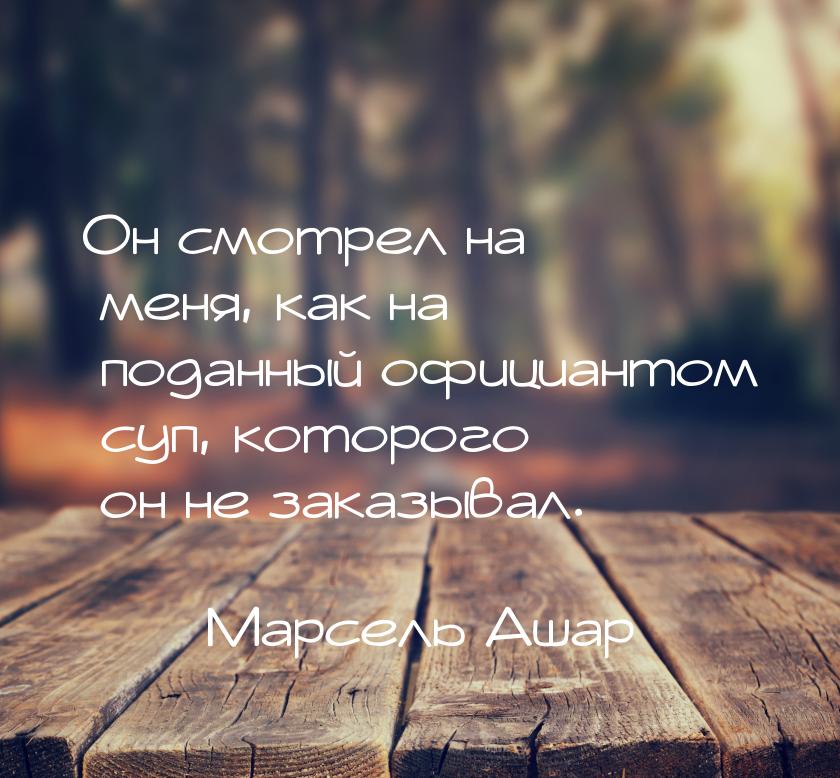 Он смотрел на меня, как на поданный официантом суп, которого он не заказывал.