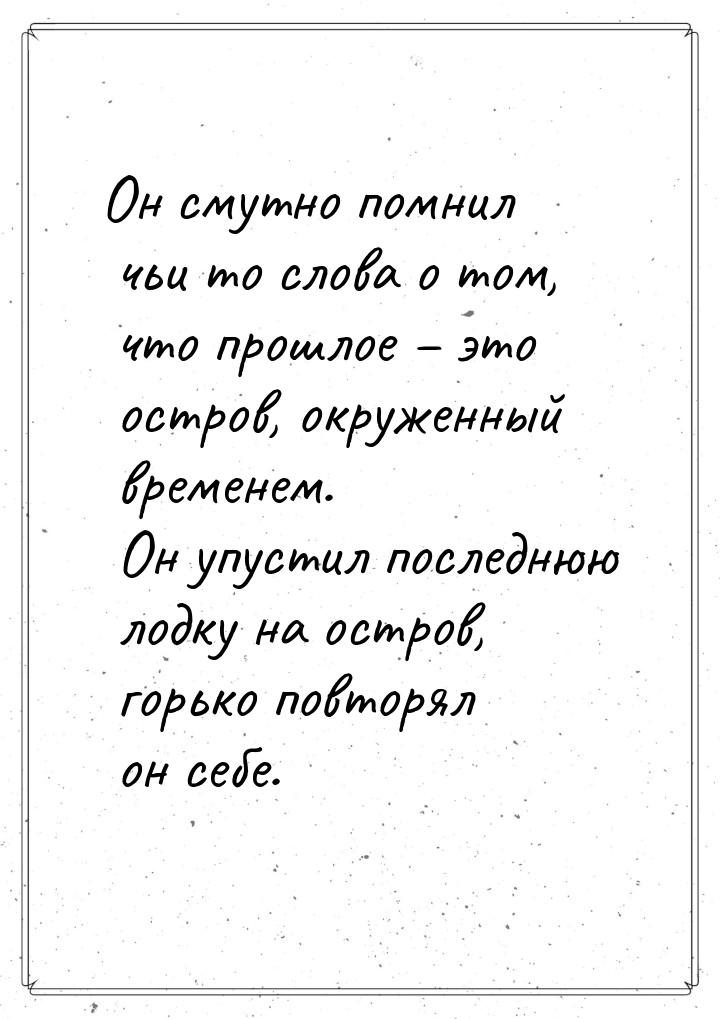 Он смутно помнил чьи то слова о том, что прошлое – это остров, окруженный временем. Он упу