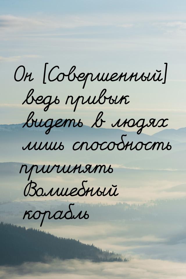 Он [Совершенный] ведь привык видеть в людях лишь способность причинять Волшебный корабль