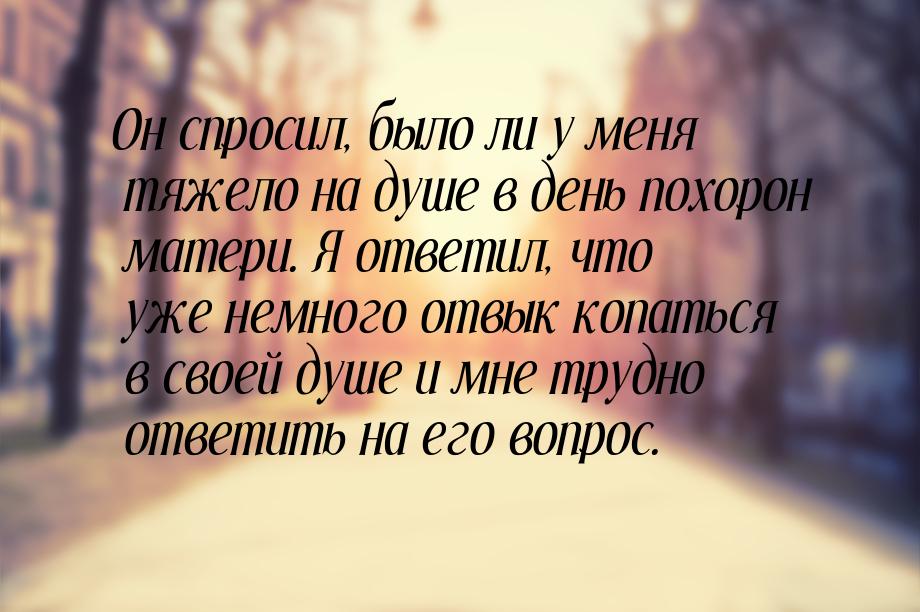 Он спросил, было ли у меня тяжело на душе в день похорон матери. Я ответил, что уже немног