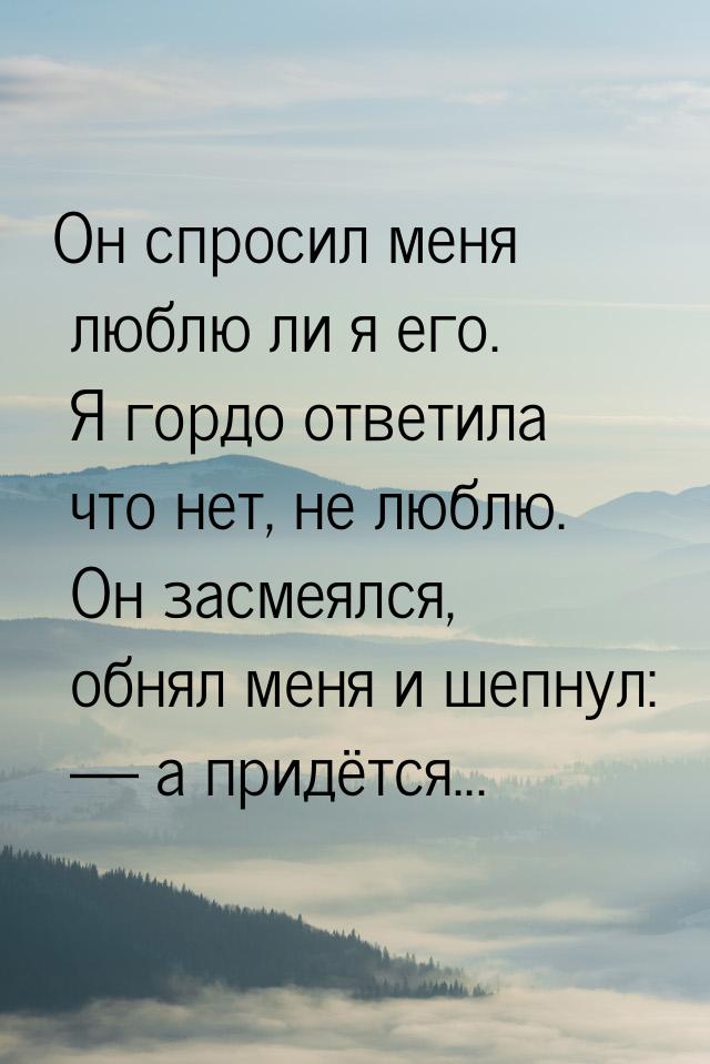 Он спросил меня люблю ли я его. Я гордо ответила что нет, не люблю. Он засмеялся, обнял ме