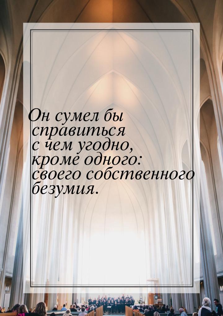 Он сумел бы справиться с чем угодно, кроме одного: своего собственного безумия.