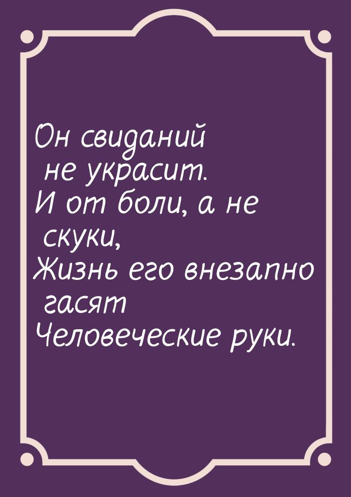 Он свиданий не украсит. И от боли, а не скуки, Жизнь его внезапно гасят Человеческие руки.