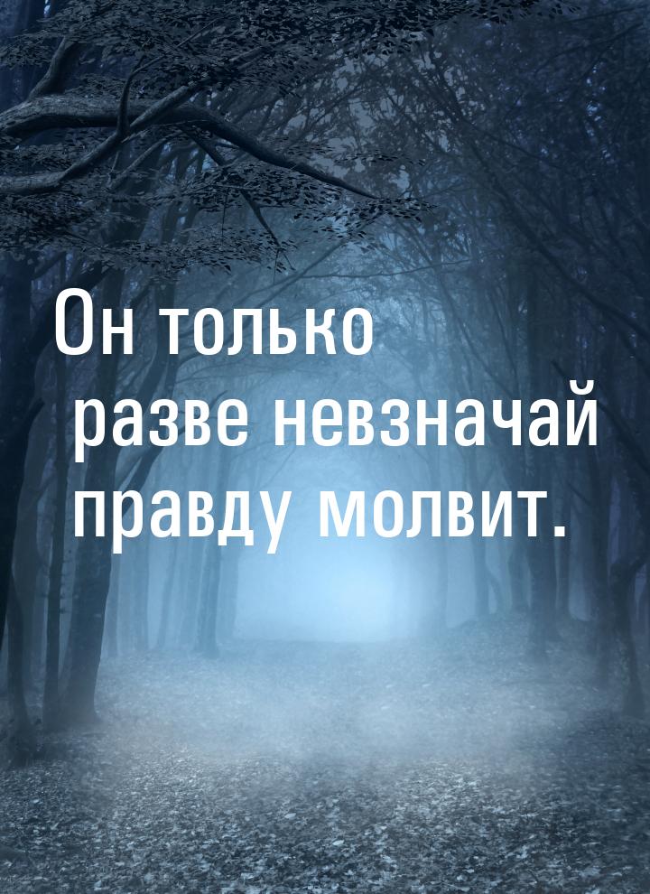 Он только разве невзначай правду молвит.