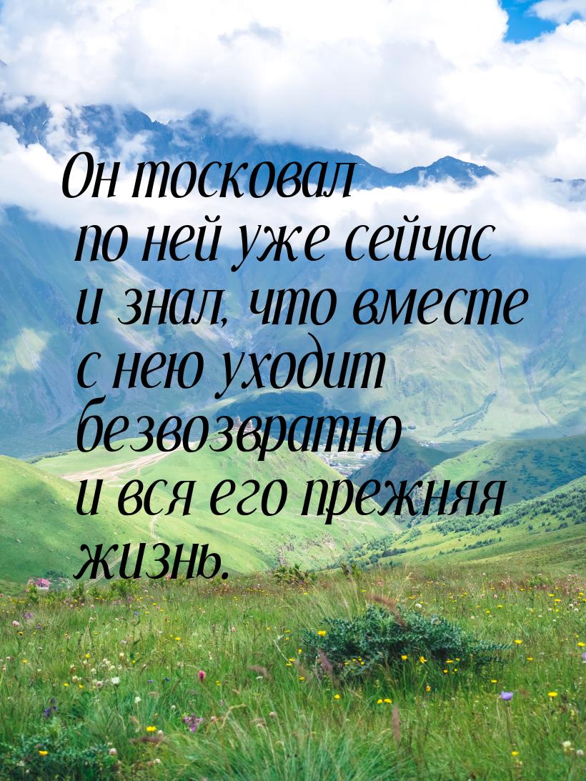 Он тосковал по ней уже сейчас и знал, что вместе с нею уходит безвозвратно и вся его прежн