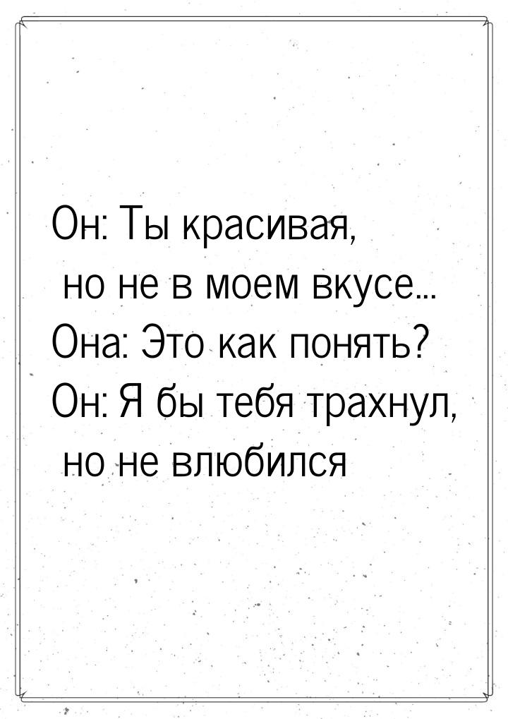 Он: Ты красивая, но не в моем вкусе... Она: Это как понять? Он: Я бы тебя трахнул, но не в