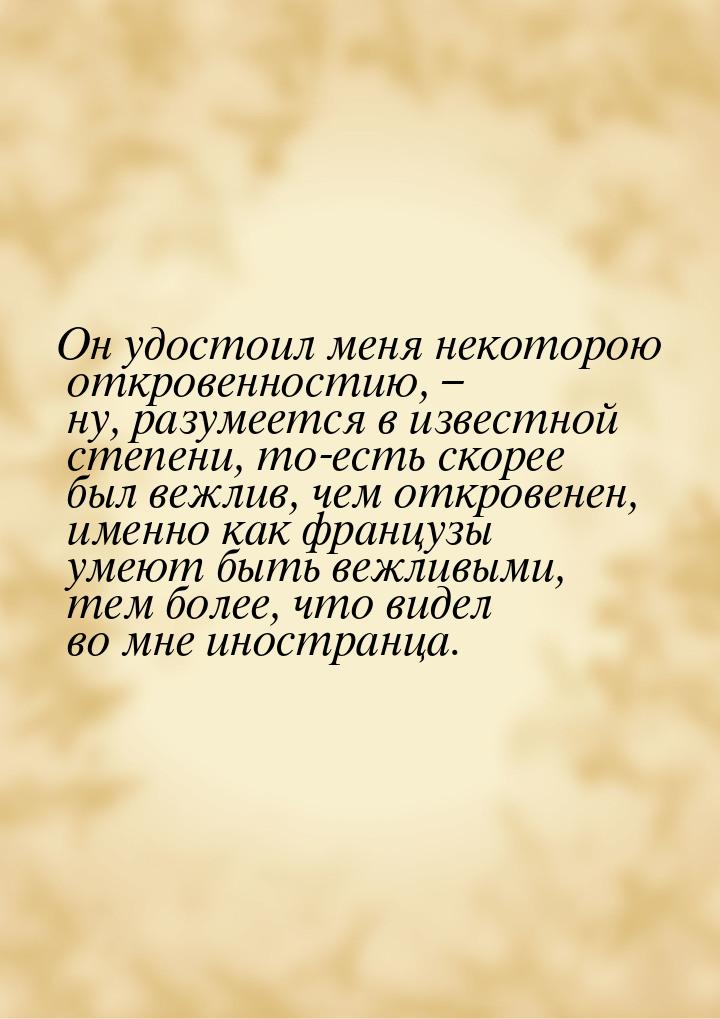 Он удостоил меня некоторою откровенностию, – ну, разумеется в известной степени, то-есть с