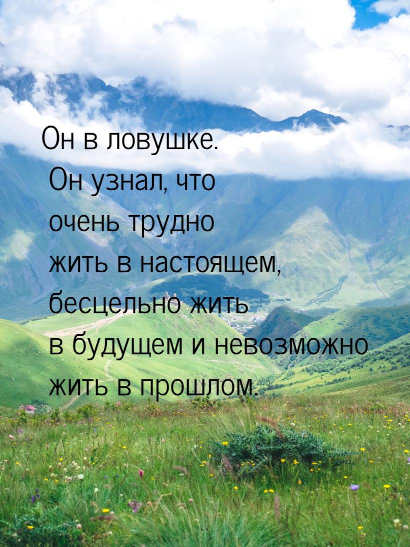 Он в ловушке. Он узнал, что очень трудно жить в настоящем, бесцельно жить в будущем и нево