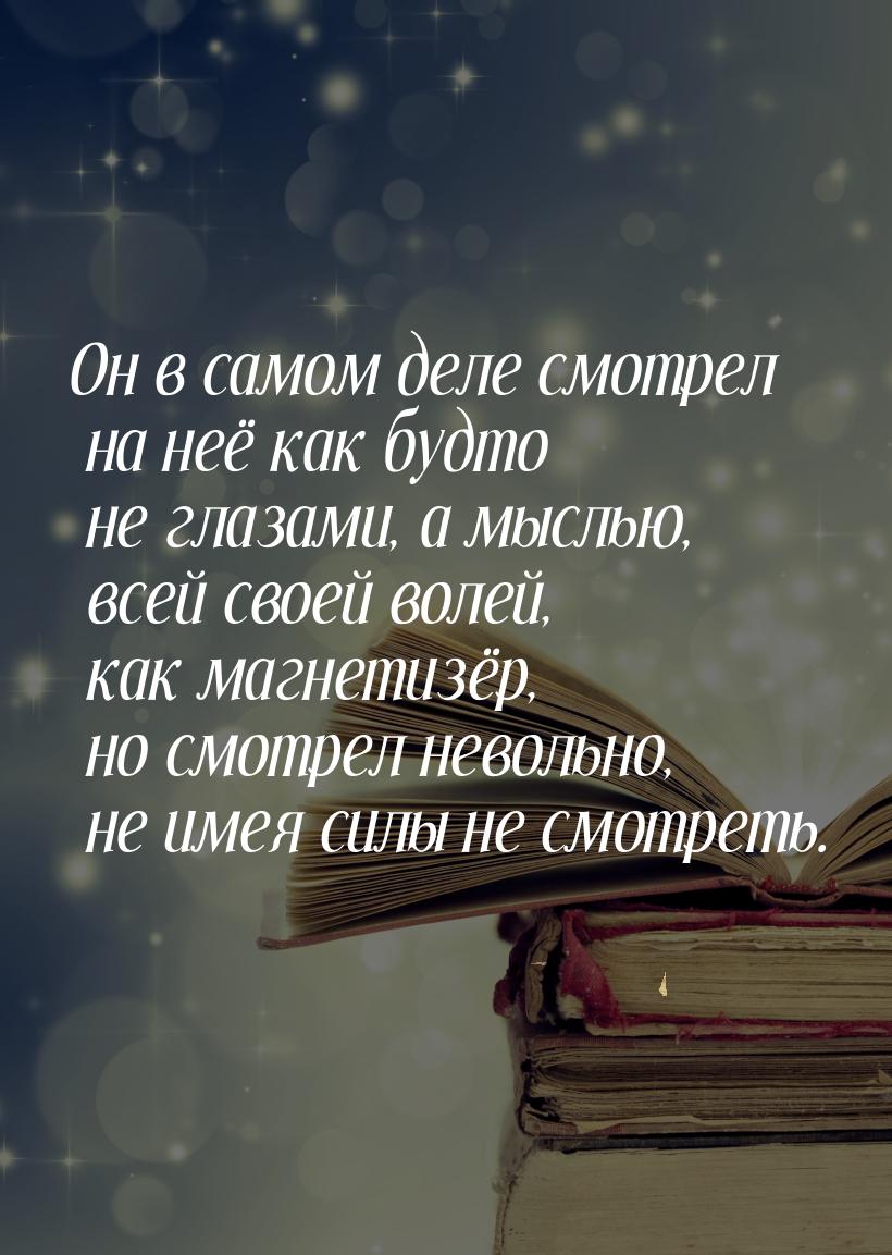 Он в самом деле смотрел на неё как будто не глазами, а мыслью, всей своей волей, как магне