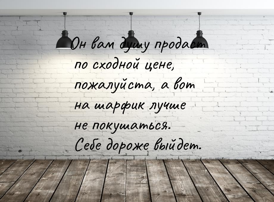 Он вам душу продаст по сходной цене, пожалуйста, а вот на шарфик лучше не покушаться. Себе