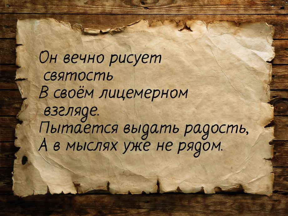 Он вечно рисует святость В своём лицемерном взгляде. Пытается выдать радость, А в мыслях у