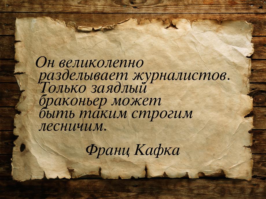 Он великолепно разделывает журналистов. Только заядлый браконьер может быть таким строгим 