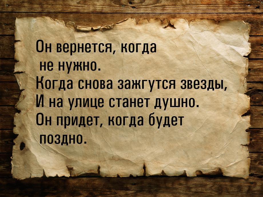 Он вернется, когда не нужно. Когда снова зажгутся звезды, И на улице станет душно. Он прид