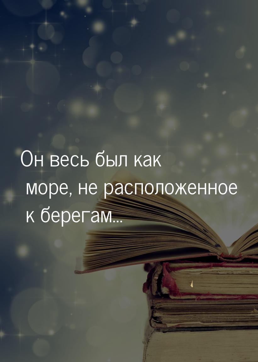 Он весь был как море, не расположенное к берегам…