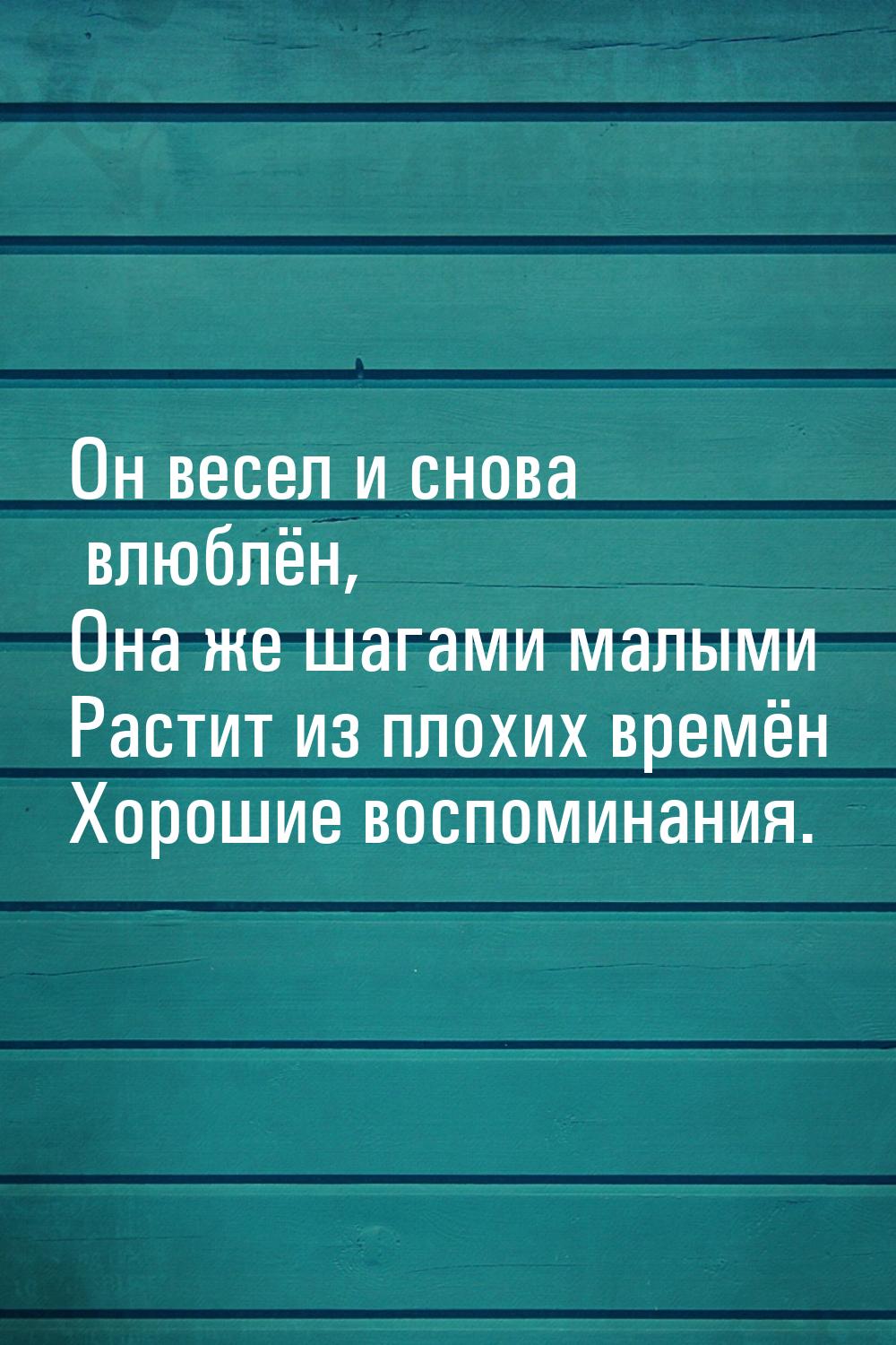 Он весел и снова влюблён, Она же шагами малыми Растит из плохих времён Хорошие воспоминани