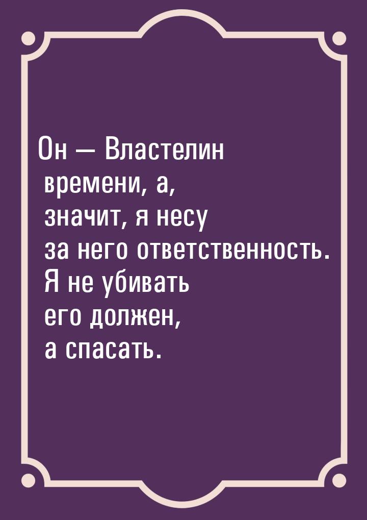 Он  Властелин времени, а, значит, я несу за него ответственность. Я не убивать его 