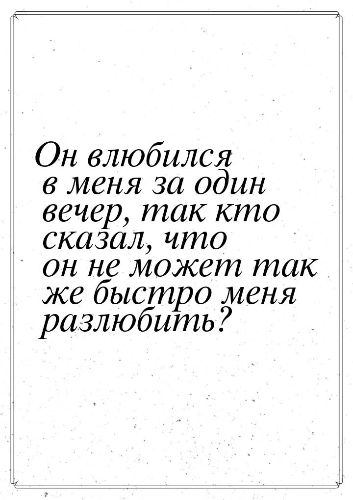 Он влюбился в меня за один вечер, так кто сказал, что он не может так же быстро меня разлю