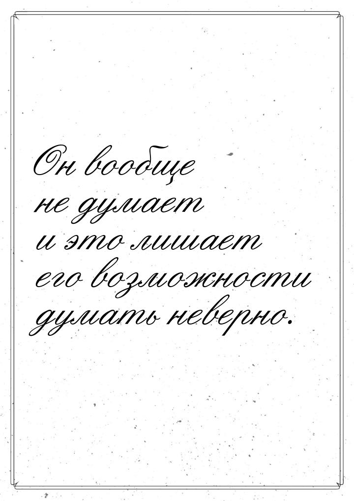 Он вообще не думает и это лишает его возможности думать неверно.