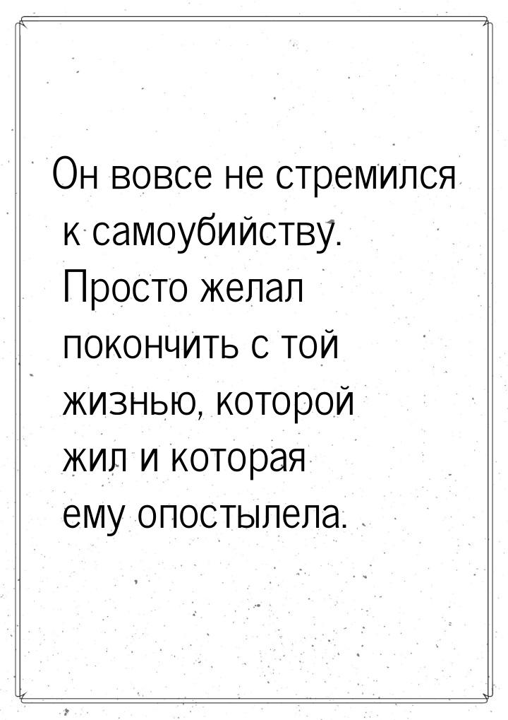 Он вовсе не стремился к самоубийству. Просто желал покончить с той жизнью, которой жил и к