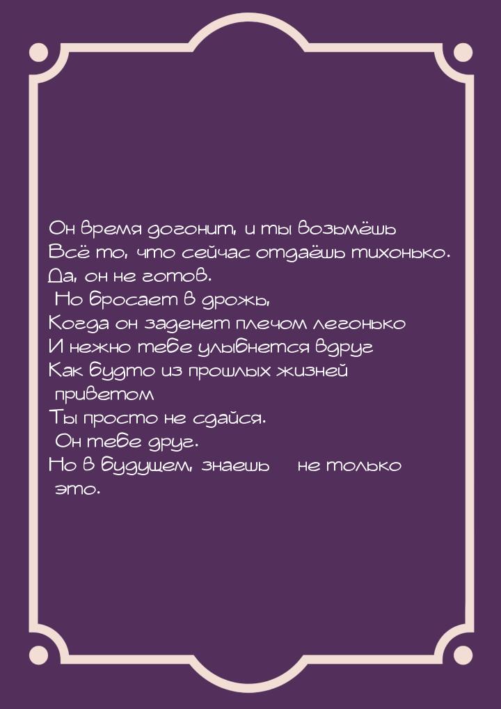 Он время догонит, и ты возьмёшь Всё то, что сейчас отдаёшь тихонько. Да, он не готов. Но б