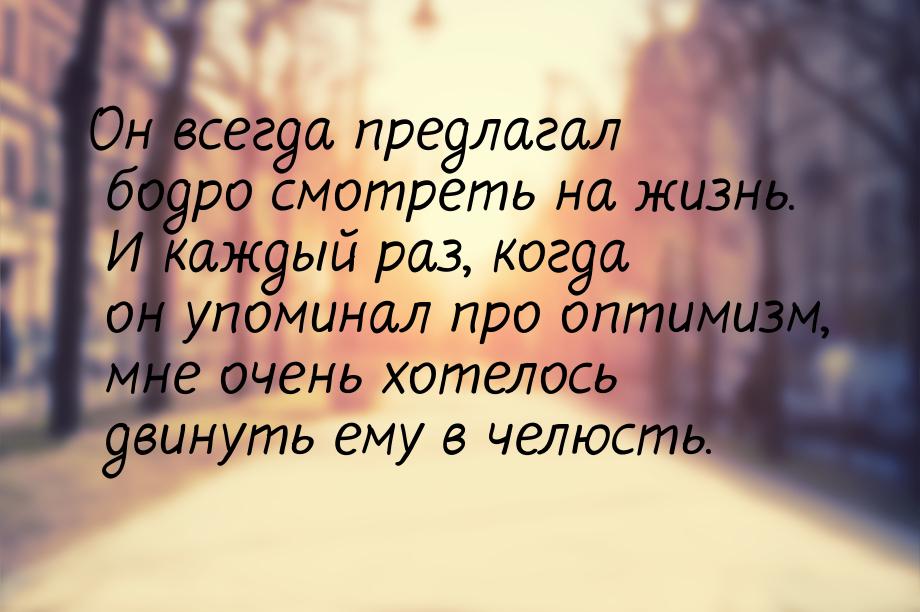 Он всегда предлагал бодро смотреть на жизнь. И каждый раз, когда он упоминал про оптимизм,