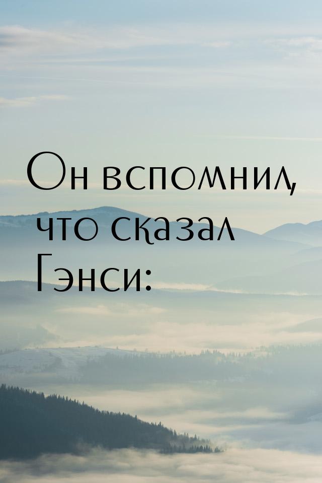 Он вспомнил, что сказал Гэнси: