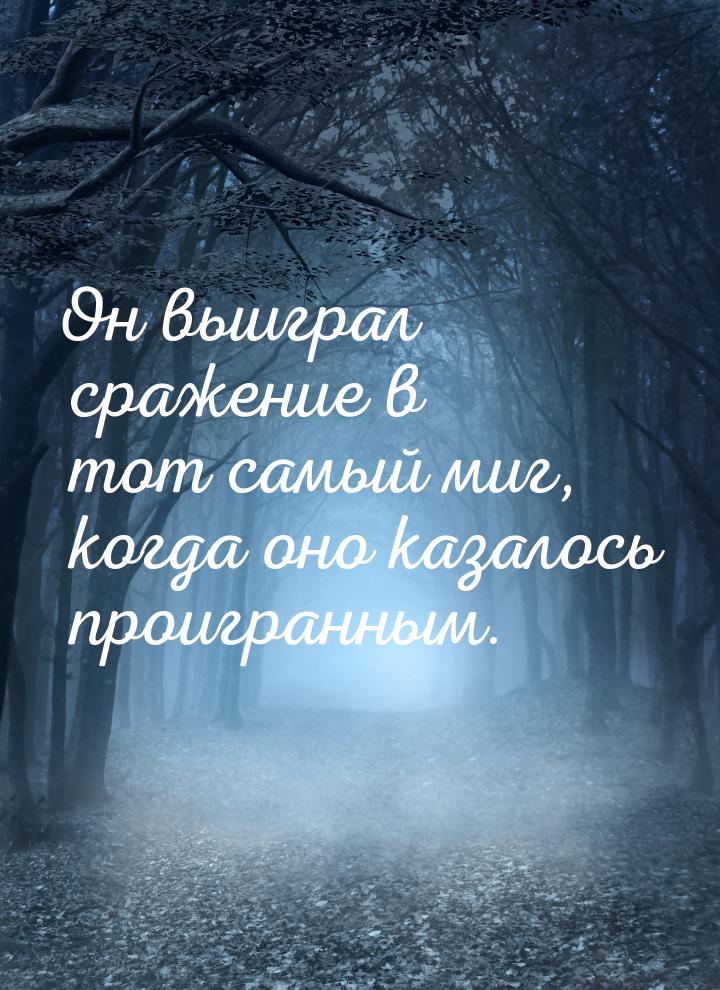 Он выиграл сражение в тот самый миг, когда оно казалось проигранным.