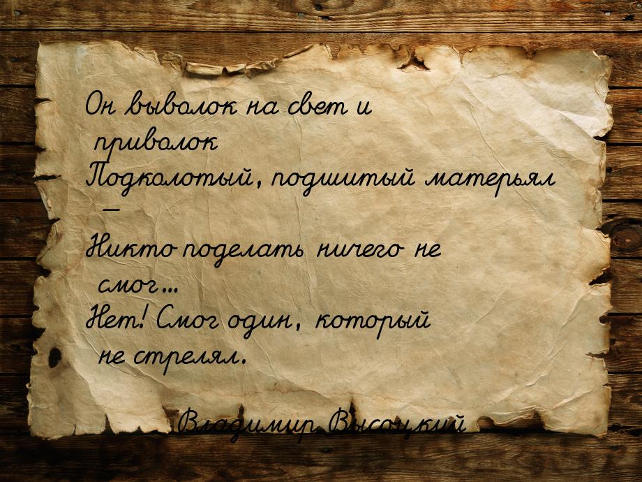 Он выволок на свет и приволок Подколотый, подшитый матерьял — Никто поделать ничего не смо