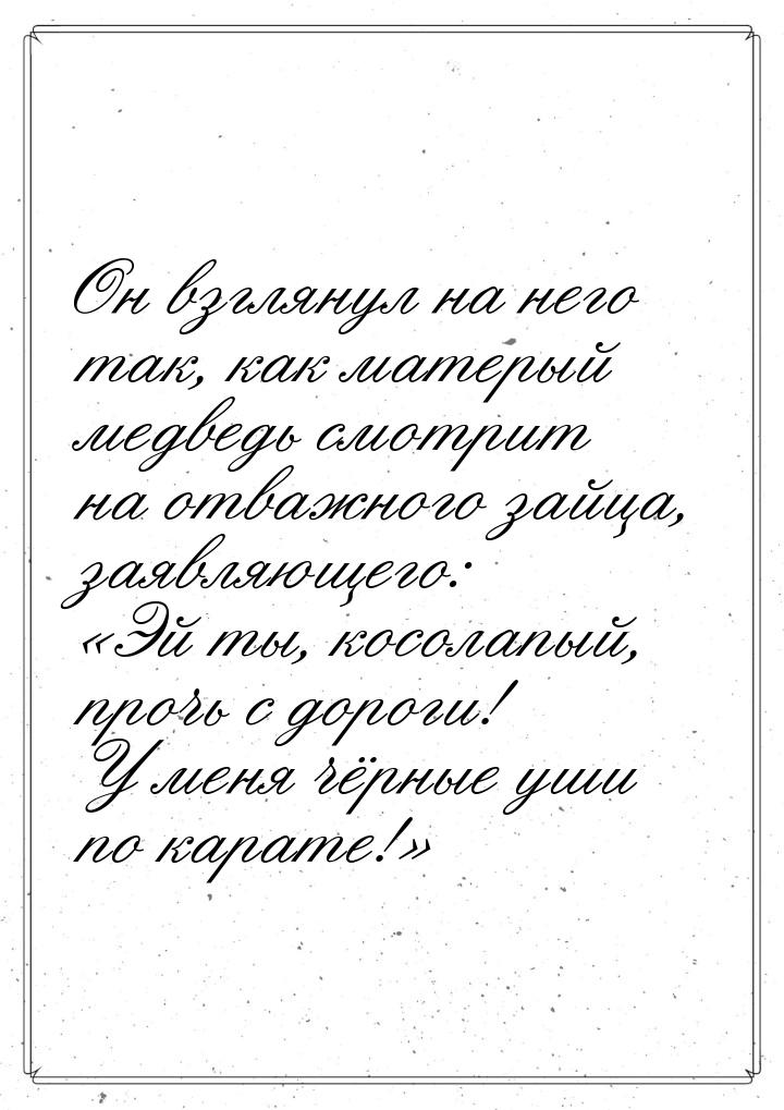 Он взглянул на него так, как матерый медведь смотрит на отважного зайца, заявляющего: &laq