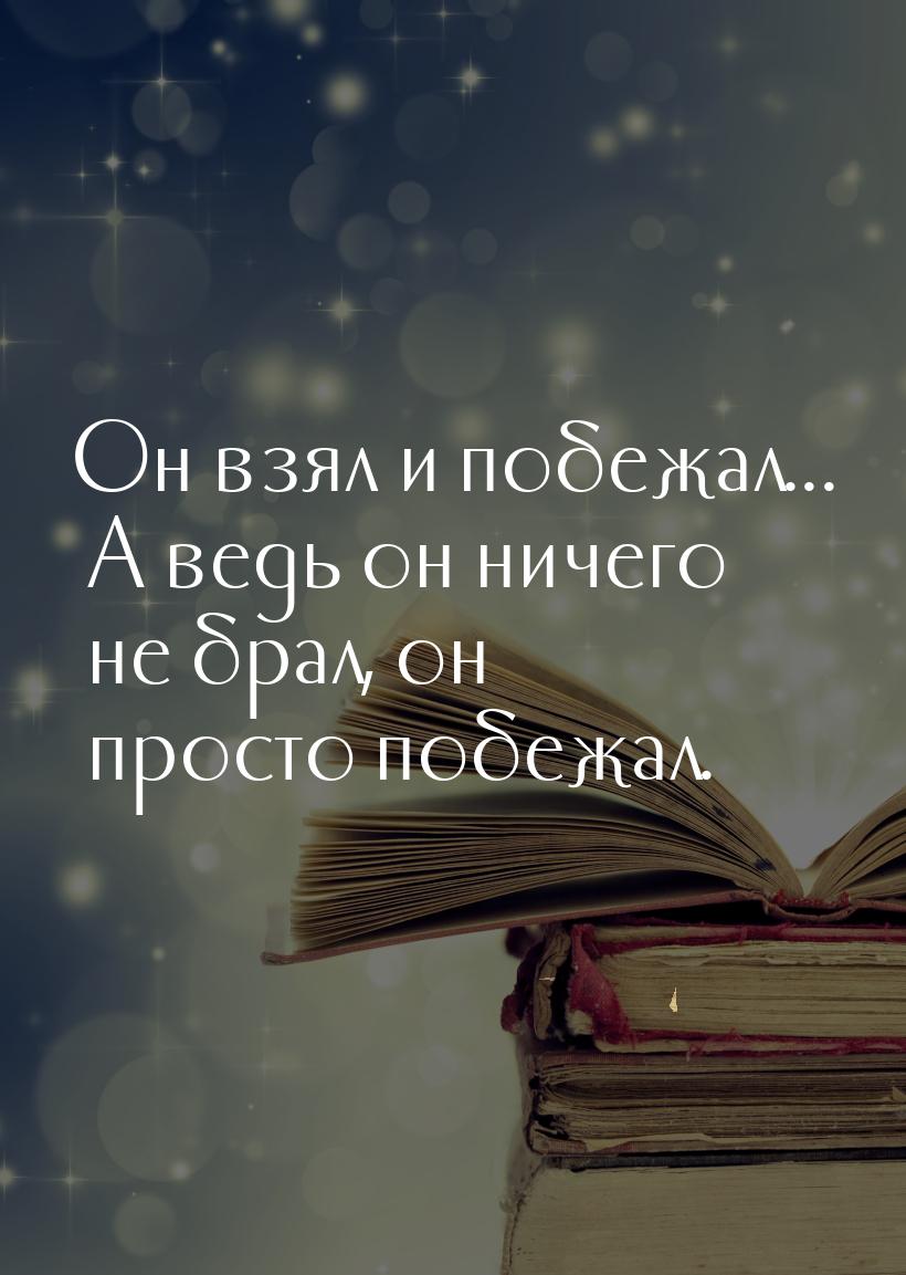 Он взял и побежал... А ведь он ничего не брал, он просто побежал.