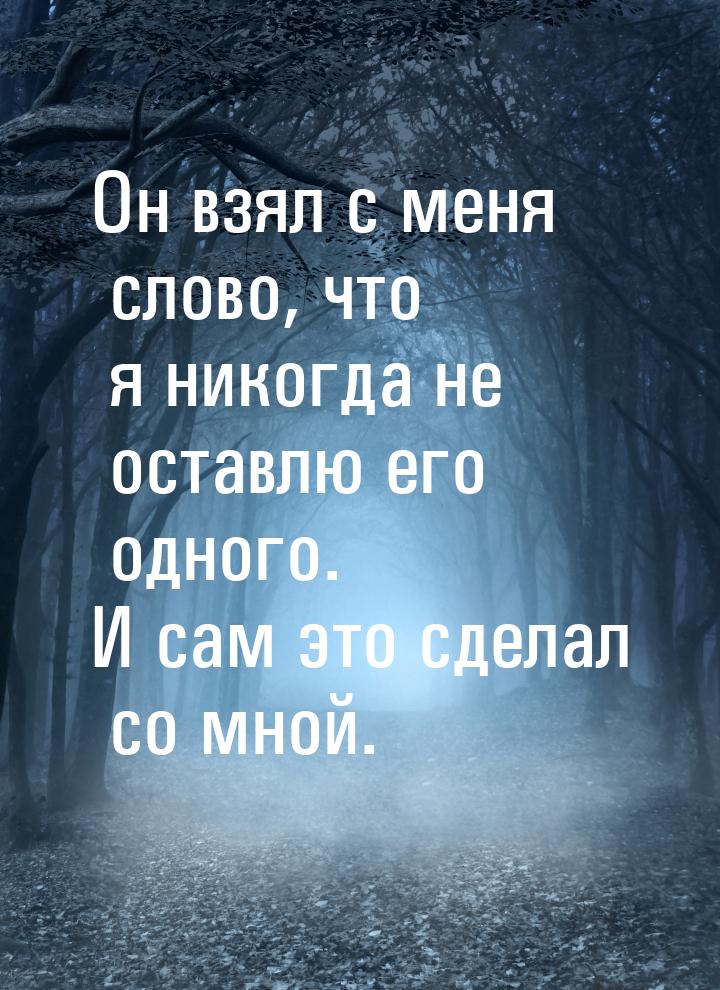 Он взял с меня слово, что я никогда не оставлю его одного. И сам это сделал со мной.