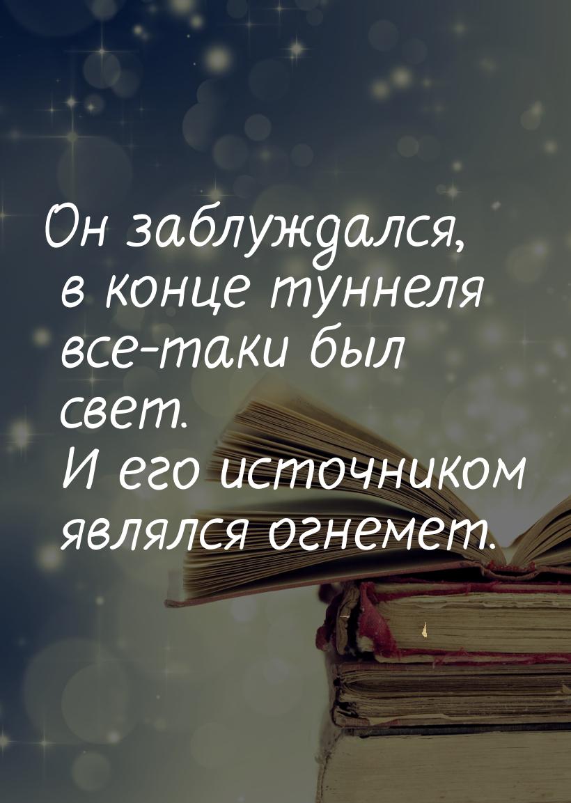 Он заблуждался, в конце туннеля все-таки был свет. И его источником являлся огнемет.