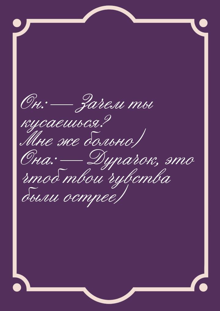 Он:  Зачем ты кусаешься? Мне же больно) Она:  Дурачок, это чтоб твои чувства